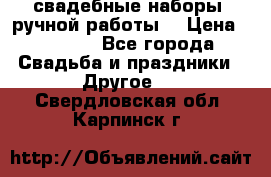 свадебные наборы (ручной работы) › Цена ­ 1 200 - Все города Свадьба и праздники » Другое   . Свердловская обл.,Карпинск г.